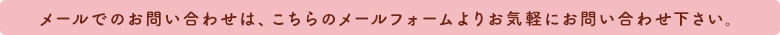 メールでのお問い合わせは、こちらのメールフォームよりお気軽にお問い合わせ下さい。