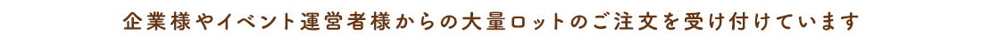 企業様やイベント運営者様からの大量ロットのご注文を受け付けています