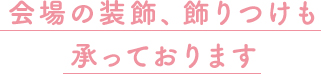 会場の装飾、飾りつけも承っております